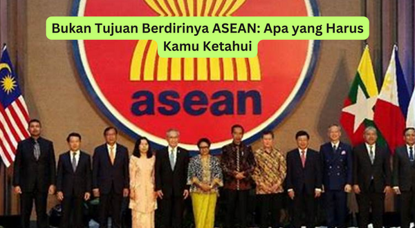 Bukan Tujuan Berdirinya ASEAN Apa yang Harus Kamu Ketahui