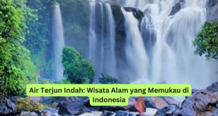Air Terjun Indah Wisata Alam yang Memukau di Indonesia