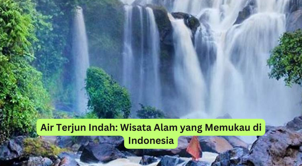 Air Terjun Indah Wisata Alam yang Memukau di Indonesia