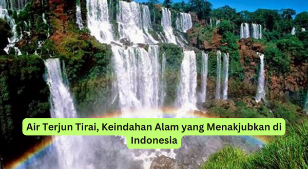 Air Terjun Tirai, Keindahan Alam yang Menakjubkan di Indonesia