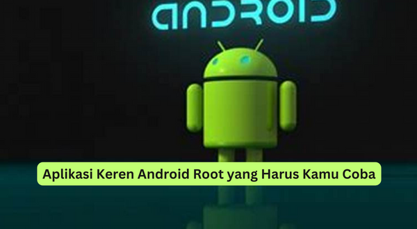 Aplikasi Keren Android Root yang Harus Kamu Coba
