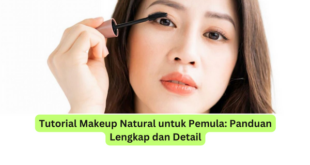 Tutorial Makeup Natural untuk Pemula Panduan Lengkap dan Detail